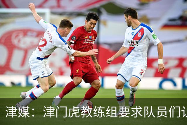 津媒：津门虎教练组要求队员们认真对待收官战，但会权衡主力出场